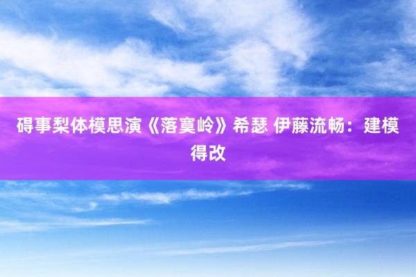 碍事梨体模思演《落寞岭》希瑟 伊藤流畅：建模得改
