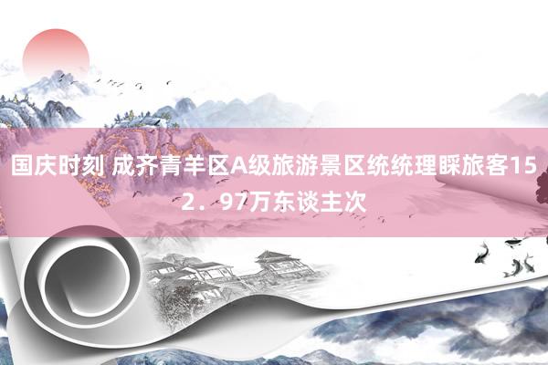 国庆时刻 成齐青羊区A级旅游景区统统理睬旅客152．97万东谈主次